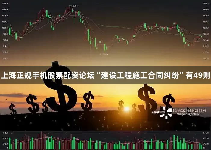 上海正规手机股票配资论坛“建设工程施工合同纠纷”有49则