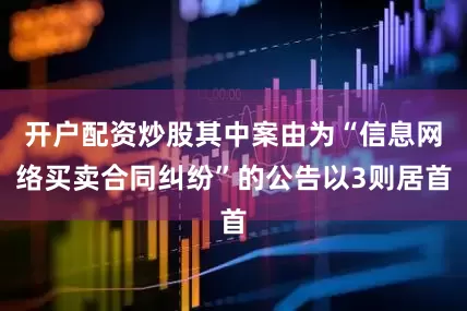 开户配资炒股其中案由为“信息网络买卖合同纠纷”的公告以3则居首