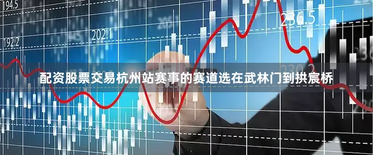 配资股票交易杭州站赛事的赛道选在武林门到拱宸桥