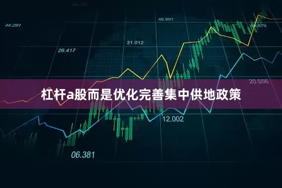 杠杆a股而是优化完善集中供地政策