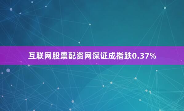 互联网股票配资网深证成指跌0.37%