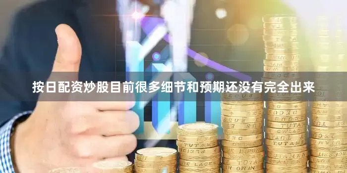 按日配资炒股目前很多细节和预期还没有完全出来