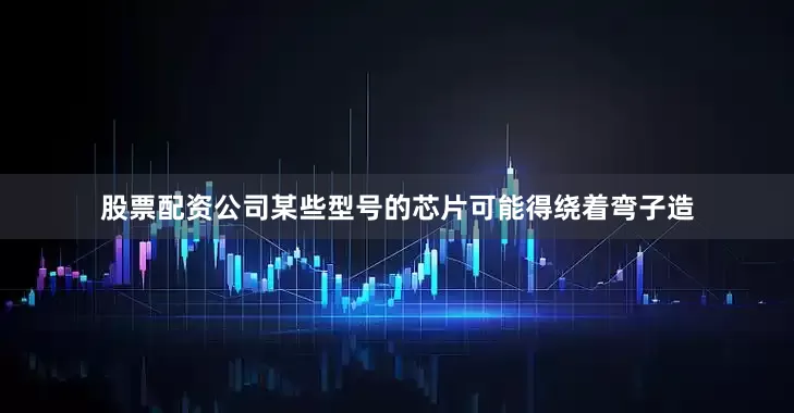 股票配资公司某些型号的芯片可能得绕着弯子造