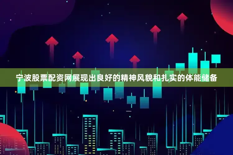 宁波股票配资网展现出良好的精神风貌和扎实的体能储备