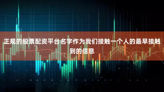 正规的股票配资平台名字作为我们接触一个人的最早接触到的信息