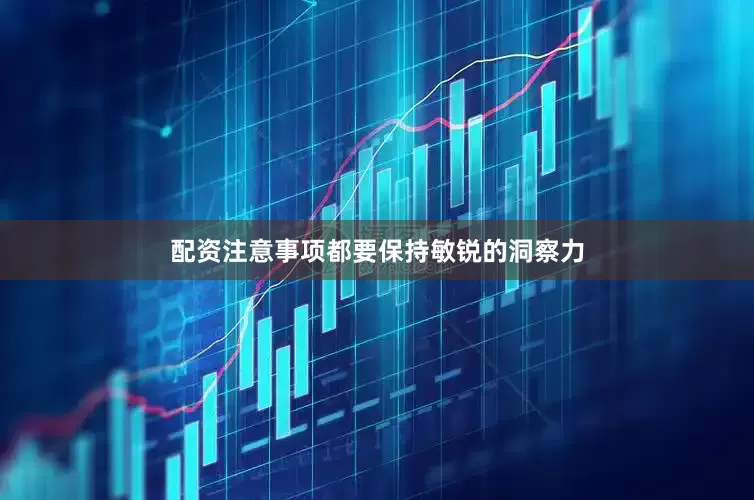 配资注意事项都要保持敏锐的洞察力
