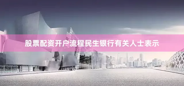 股票配资开户流程民生银行有关人士表示