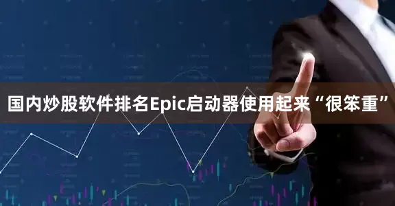 国内炒股软件排名Epic启动器使用起来“很笨重”