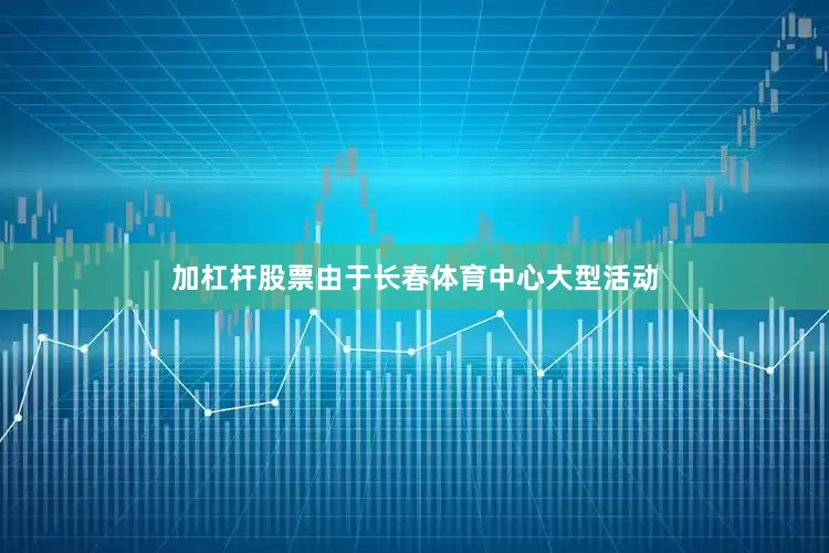 加杠杆股票由于长春体育中心大型活动