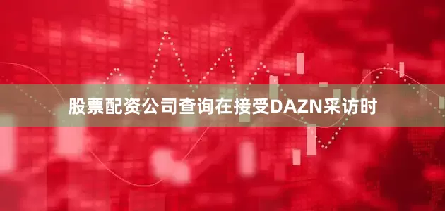 股票配资公司查询在接受DAZN采访时
