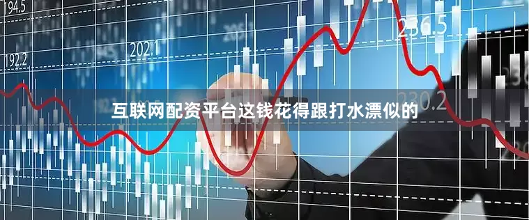 互联网配资平台这钱花得跟打水漂似的