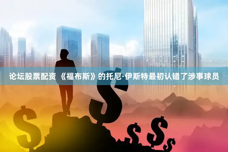 论坛股票配资 《福布斯》的托尼·伊斯特最初认错了涉事球员