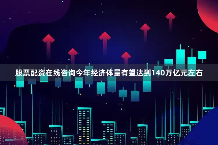 股票配资在线咨询今年经济体量有望达到140万亿元左右
