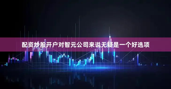 配资炒股开户对智元公司来说无疑是一个好选项