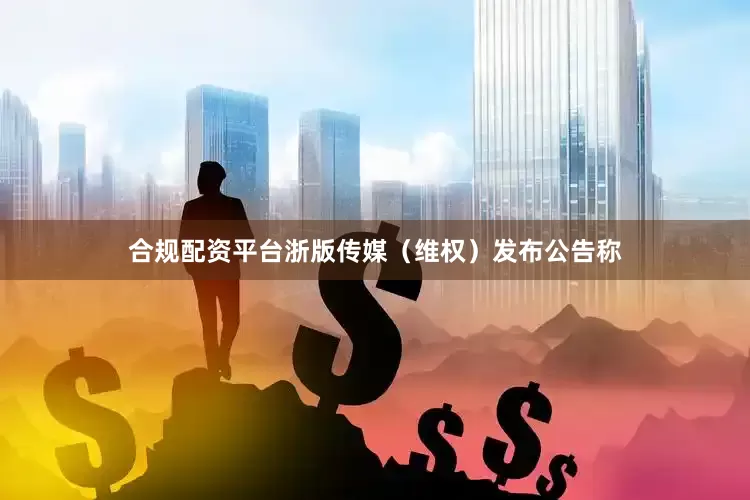 合规配资平台浙版传媒（维权）发布公告称