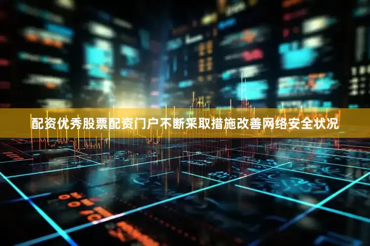 配资优秀股票配资门户不断采取措施改善网络安全状况