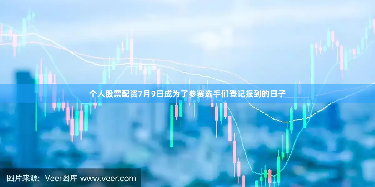 个人股票配资7月9日成为了参赛选手们登记报到的日子