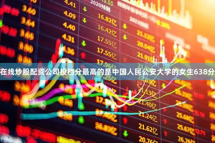 在线炒股配资公司投档分最高的是中国人民公安大学的女生638分