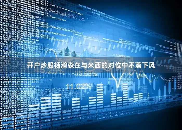 开户炒股杨瀚森在与米西的对位中不落下风
