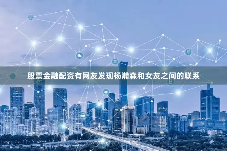 股票金融配资有网友发现杨瀚森和女友之间的联系