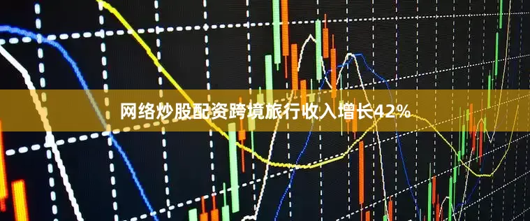 网络炒股配资跨境旅行收入增长42%