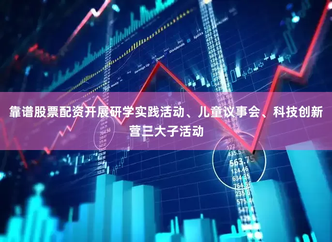 靠谱股票配资开展研学实践活动、儿童议事会、科技创新营三大子活动