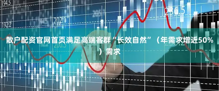散户配资官网首页满足高端客群“长效自然”（年需求增近50%）需求