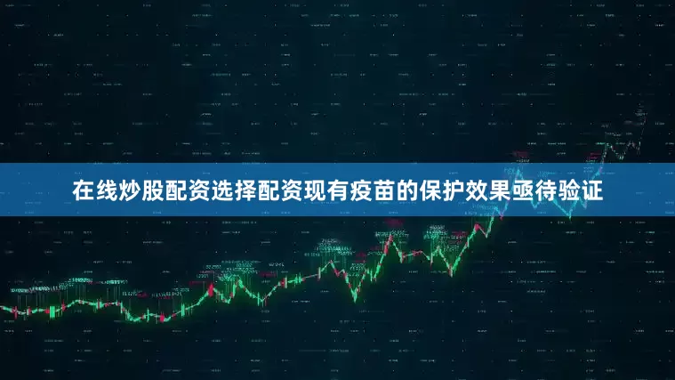 在线炒股配资选择配资现有疫苗的保护效果亟待验证