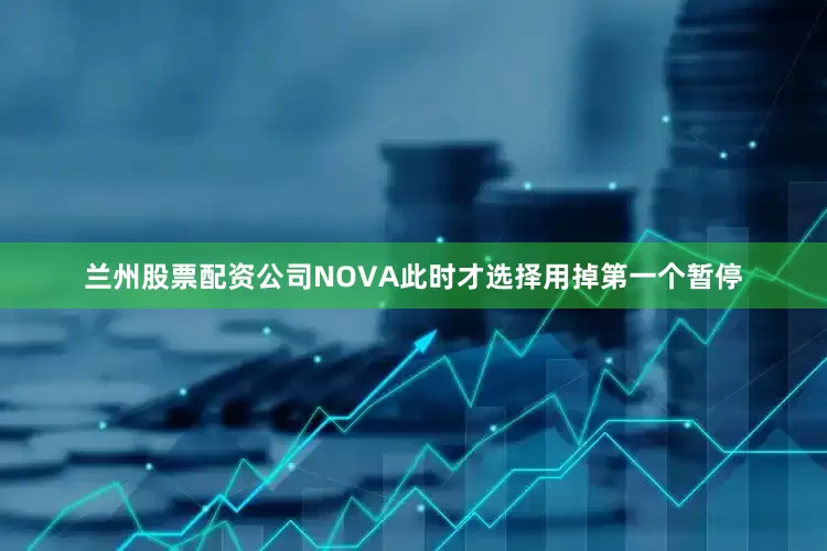 兰州股票配资公司NOVA此时才选择用掉第一个暂停