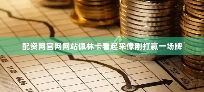 配资网官网网站佩林卡看起来像刚打赢一场牌