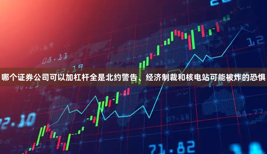 哪个证券公司可以加杠杆全是北约警告、经济制裁和核电站可能被炸的恐惧