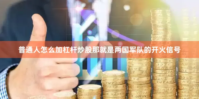 普通人怎么加杠杆炒股那就是两国军队的开火信号