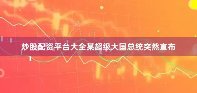 炒股配资平台大全某超级大国总统突然宣布