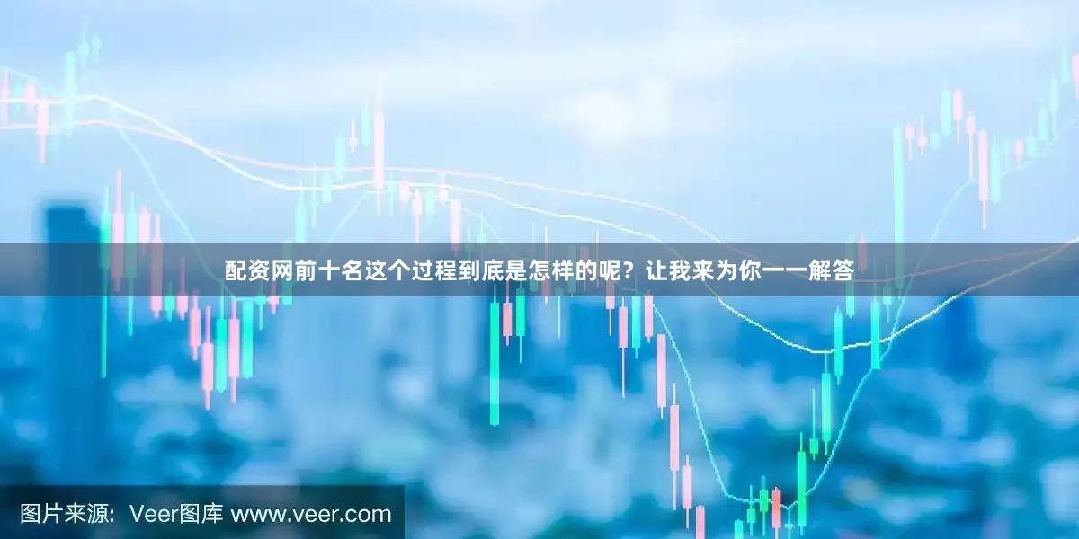 配资网前十名这个过程到底是怎样的呢？让我来为你一一解答