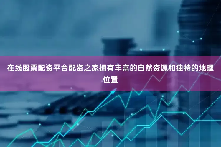 在线股票配资平台配资之家拥有丰富的自然资源和独特的地理位置