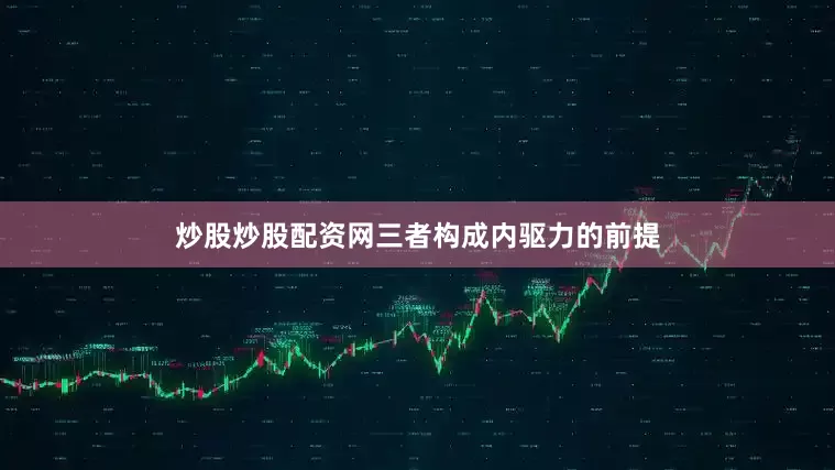 炒股炒股配资网三者构成内驱力的前提