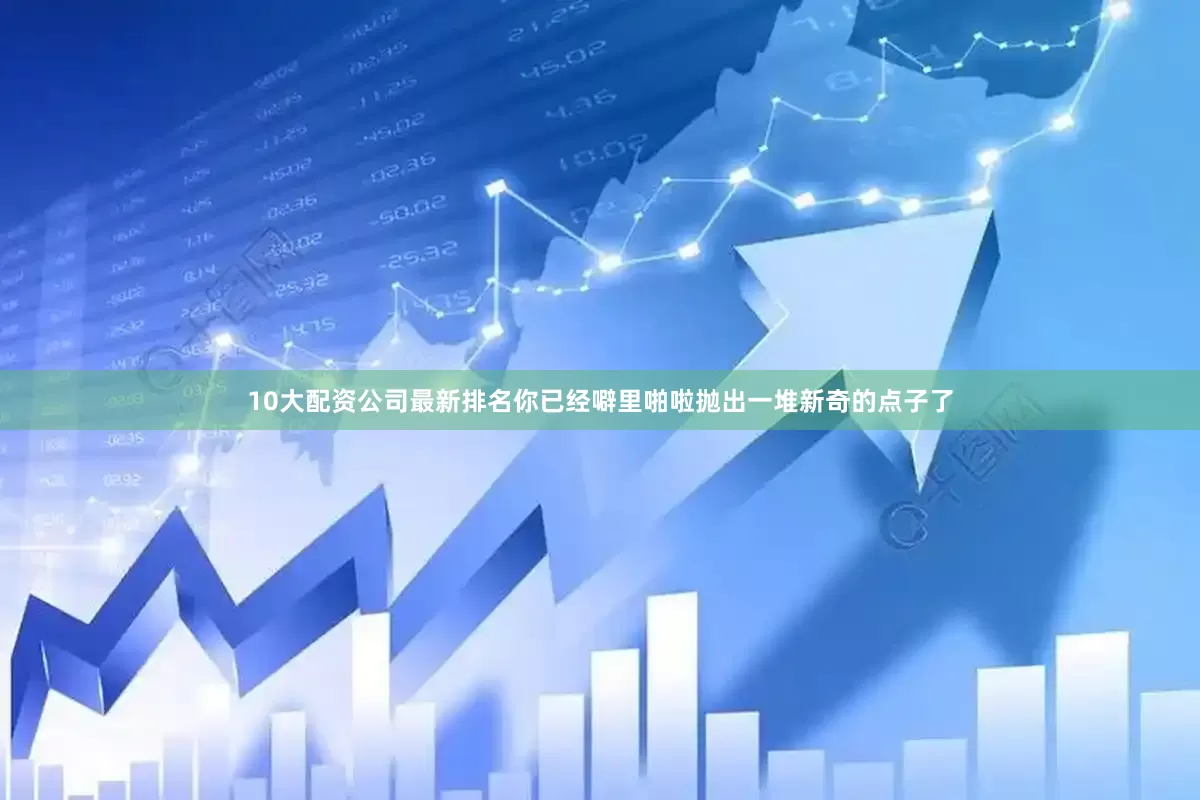 10大配资公司最新排名你已经噼里啪啦抛出一堆新奇的点子了