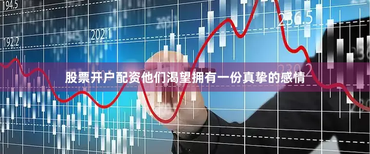 股票开户配资他们渴望拥有一份真挚的感情