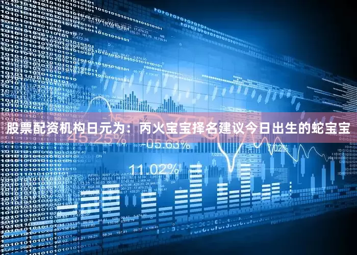 股票配资机构日元为：丙火宝宝择名建议今日出生的蛇宝宝