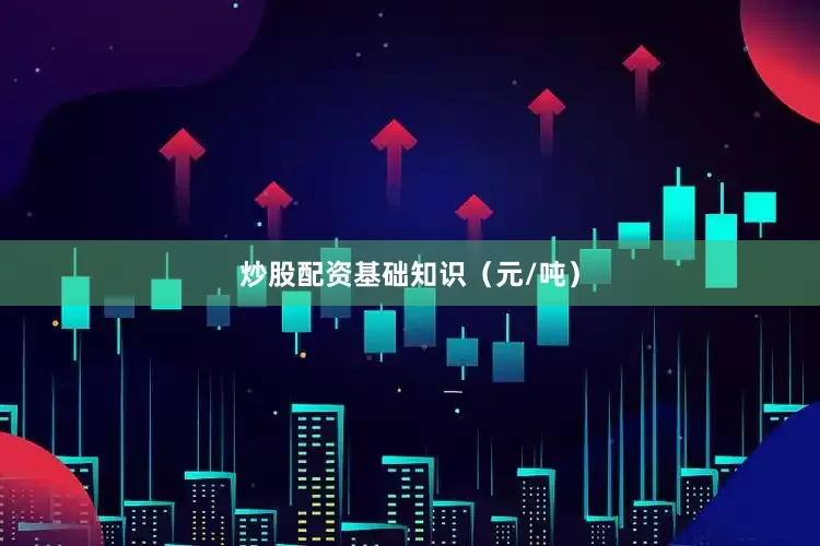 炒股配资基础知识（元/吨）