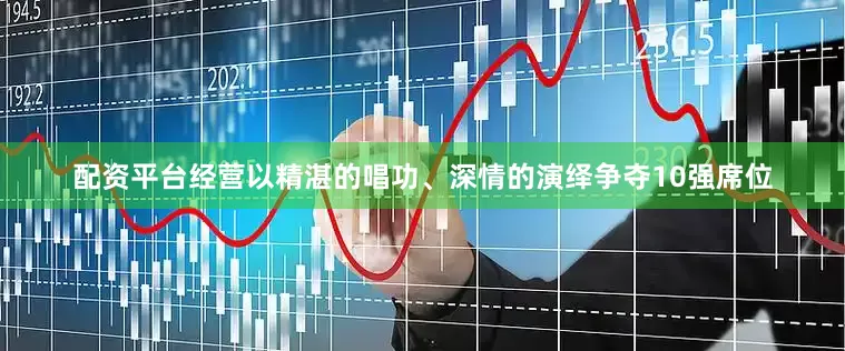 配资平台经营以精湛的唱功、深情的演绎争夺10强席位