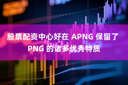 股票配资中心好在 APNG 保留了 PNG 的诸多优秀特质