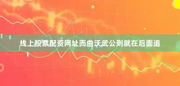 线上股票配资网址而曲沃武公则就在后面追
