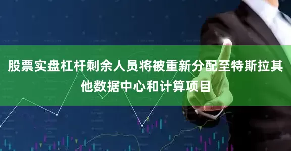 股票实盘杠杆剩余人员将被重新分配至特斯拉其他数据中心和计算项目