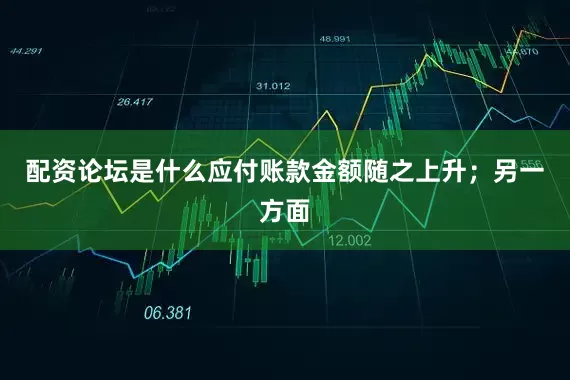 配资论坛是什么应付账款金额随之上升；另一方面