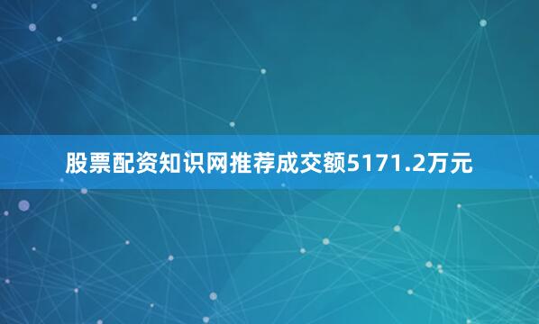 股票配资知识网推荐成交额5171.2万元